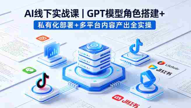 AI线下实战课，GPT模型角色搭建+私有化部署+多平台内容产出全实操-有道网创