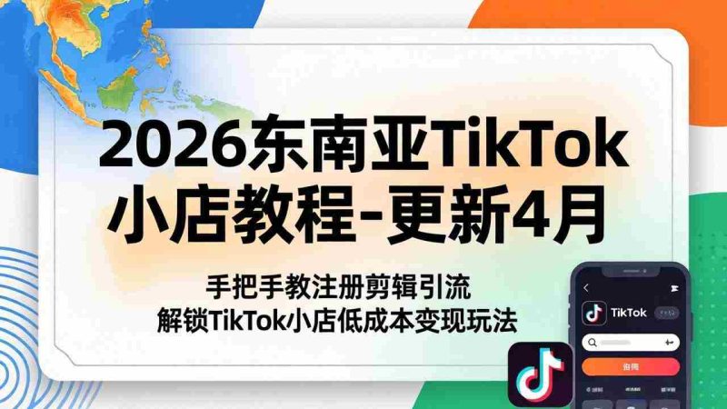 (18180期)2026东南亚TikTok小店教程-更新4月,手把手教注册剪辑引流,解锁TikTok小店低成本变现玩法-有道网创