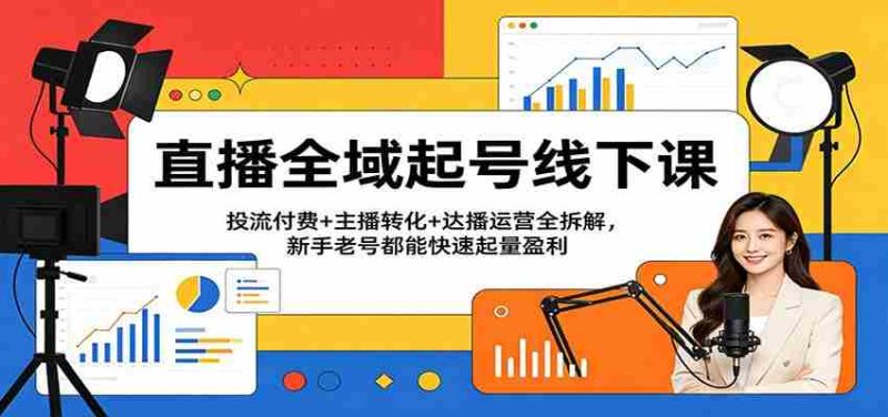 直播全域起号线下课:投流付费+主播转化+达播运营全拆解,新手老号都能快速起量盈利-有道网创
