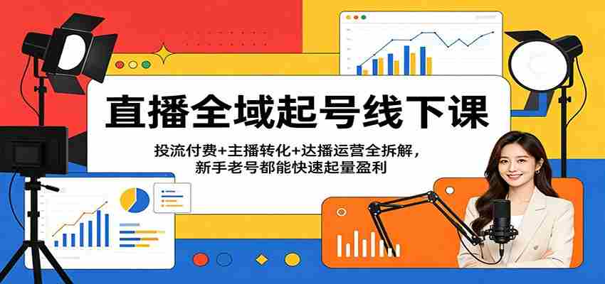 直播全域起号线下课：投流付费+主播转化+达播运营全拆解，新手老号都能快速起量盈利-有道网创