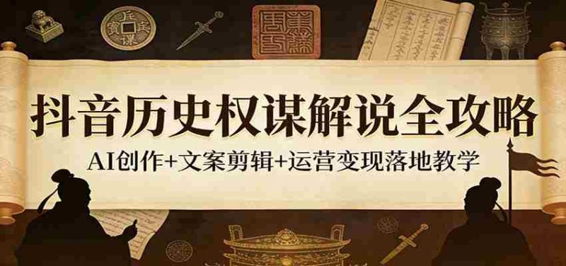 抖音历史权谋解说全攻略：AI创作+文案剪辑+运营变现落地教学-有道网创
