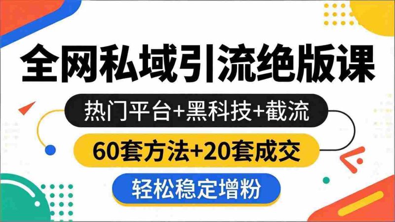 （18169期）全网私域引流绝版课：热门平台+黑科技+截流，60套方法+20套成交，轻松稳定增粉-有道网创