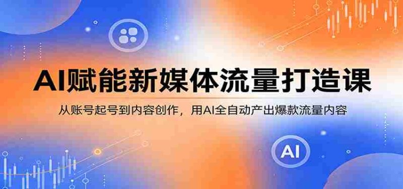 AI赋能新媒体流量打造课：从账号起号到内容创作，用AI全自动产出爆款流量内容-有道网创
