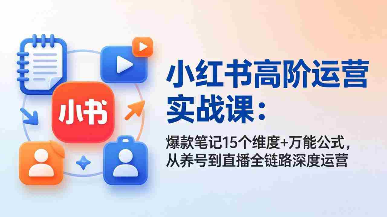 （17844期）小红书高阶运营实战课：爆款笔记15个维度+万能公式，从养号到直播全链路深度运营-有道网创