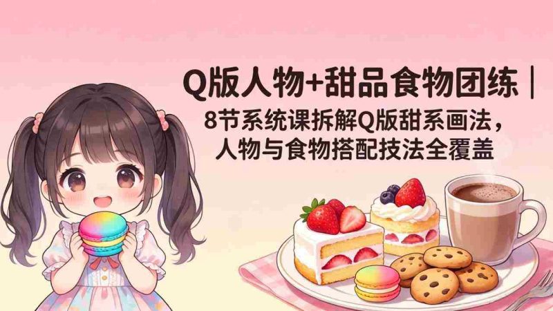 （18037期）Q版人物+甜品食物团练｜8节系统课拆解Q版甜系画法，人物与食物搭配技法全覆盖-有道网创
