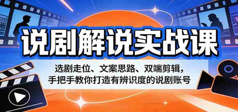 说剧解说实战课：选剧走位、文案思路、双端剪辑，手把手教你打造有辨识度的说剧账号-有道网创