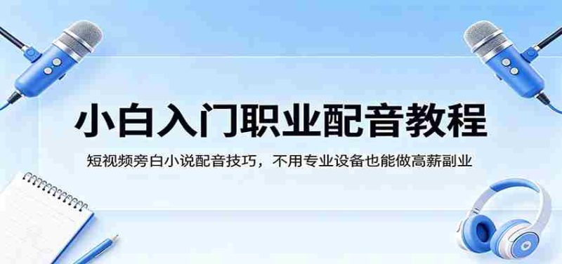 小白入门职业配音教程，短视频旁白小说配音技巧，不用专业设备也能做高薪副业-有道网创