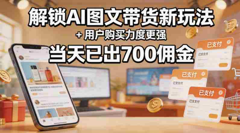 解锁ai图文带货新玩法+用户购买力度更强，当天已出700佣金，详细拆解-有道网创
