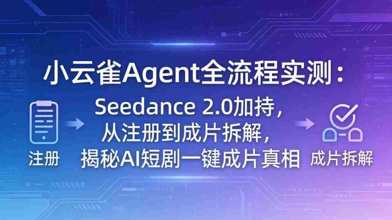 （18167期）小云雀Agent全流程实测：Seedance 2.0加持，从注册到成片拆解，揭秘AI短剧一键成片真相-有道网创