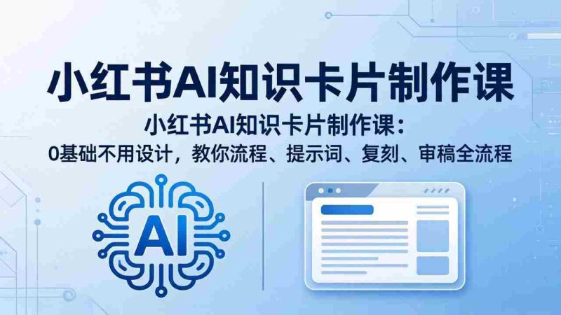 （18070期）小红书AI知识卡片制作课：0基础不用设计，教你流程、提示词、复刻、审稿全流程-有道网创