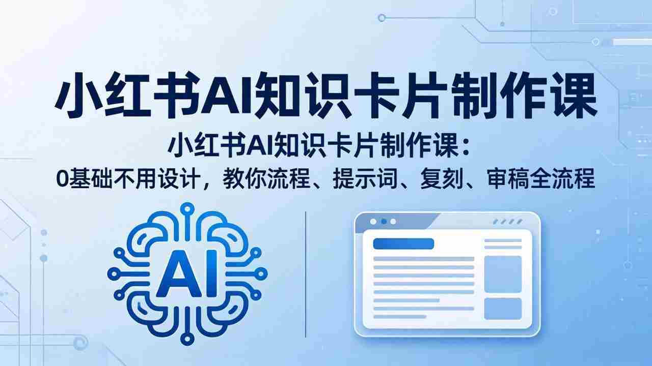 （18070期）小红书AI知识卡片制作课：0基础不用设计，教你流程、提示词、复刻、审稿全流程-有道网创