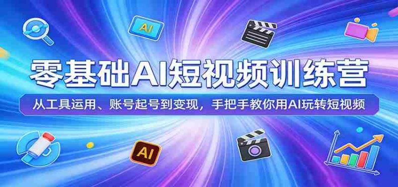 零基础AI短视频训练营：从工具运用、账号起号到变现，手把手教你用AI玩转短视频-有道网创