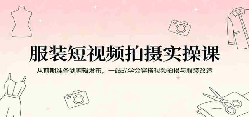 服装短视频拍摄实操课：从前期准备到剪辑发布，一站式学会穿搭视频拍摄与服装改造-有道网创
