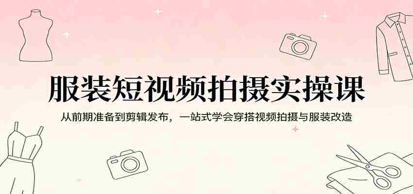 服装短视频拍摄实操课：从前期准备到剪辑发布，一站式学会穿搭视频拍摄与服装改造-有道网创
