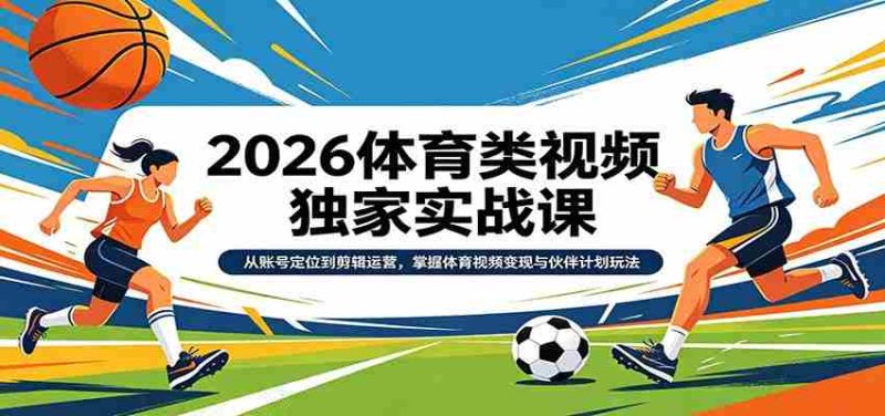 2026体育类视频独家实战课：从账号定位到剪辑运营，掌握体育视频变现与伙伴计划玩法-有道网创