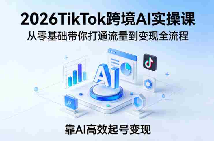2026TikTok跨境AI实操课，从零基础带你打通流量到变现全流程，靠AI高效起号变现-有道网创