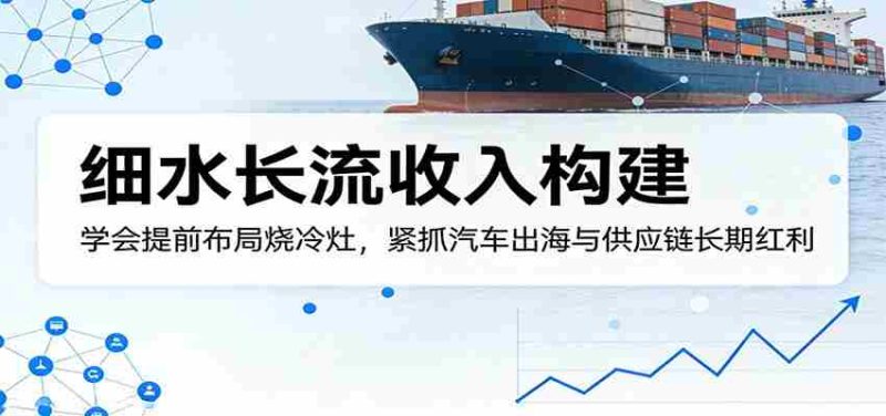 付费文章：细水长流收入构建，学会提前布局烧冷灶，紧抓汽车出海与供应链长期红利-有道网创