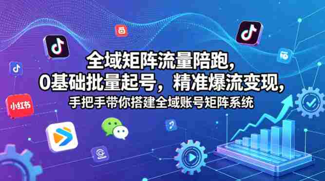 全域矩阵流量陪跑，0基础批量起号，精准爆流变现，手把手带你搭建全域账号矩阵系统-有道网创