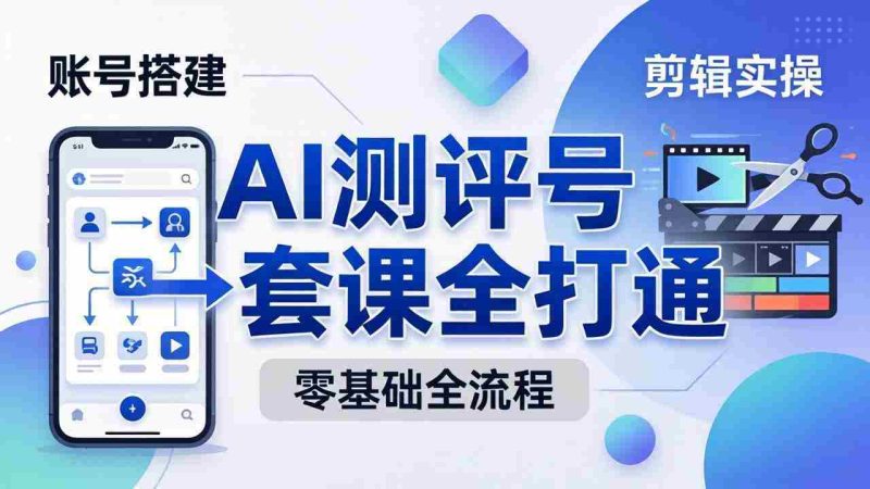 (18240期)零基础起步怎么做AI测评号?账号搭建、爆款文案、剪辑实操、涨粉变现,一套课全打通-有道网创