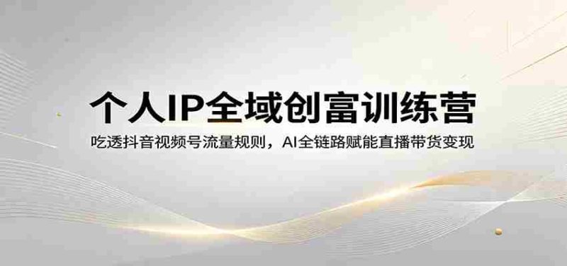 个人IP全域创富训练营：吃透抖音视频号流量规则，AI全链路赋能直播带货变现-有道网创