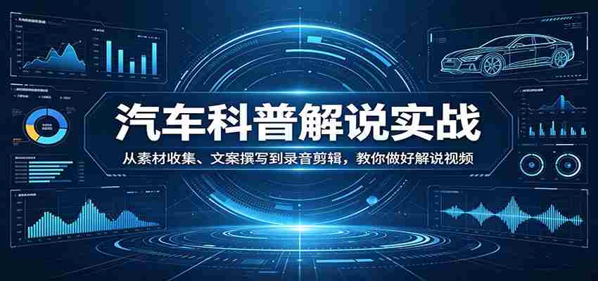 汽车科普解说实战：从素材收集、文案撰写到录音剪辑，教你做好解说视频-有道网创