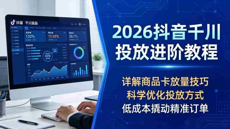 (18184期)2026抖音千川投放进阶教程,详解商品卡放量技巧,科学优化投放方式,低成本撬动精准订单-有道网创