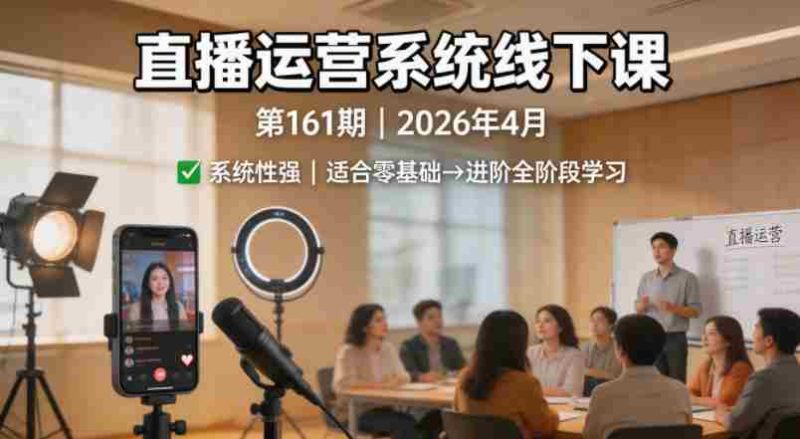 直播运营系统线下课第161期2026年4月，系统性强，适合零基础到进阶学习【录音+文档】-有道网创