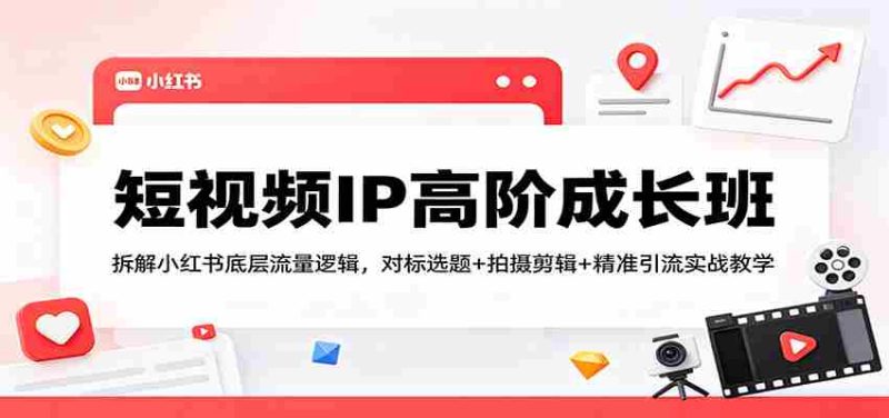 短视频IP高阶成长班：拆解小红书底层流量逻辑，对标选题+拍摄剪辑+ 精准引流实战教学-有道网创