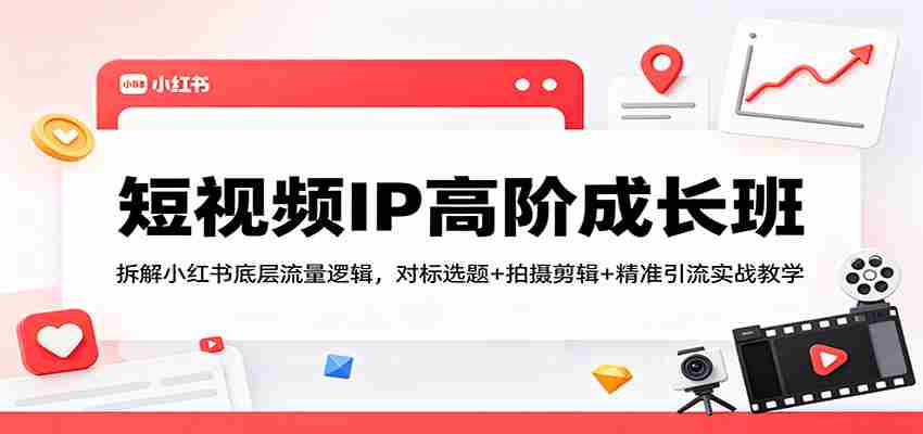 短视频IP高阶成长班：拆解小红书底层流量逻辑，对标选题+拍摄剪辑+ 精准引流实战教学-有道网创