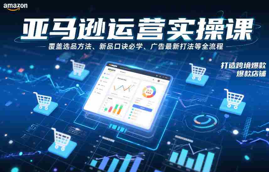 亚马逊运营实操课，覆盖选品方法、新品口诀必学、广告最新打法等全流程，打造跨境爆款店铺（更新4月）-有道网创