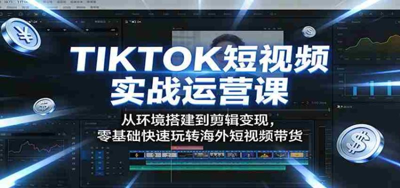 TIKTOK短视频实战运营课:从环境搭建到剪辑变现,零基础快速玩转海外短视频带货-有道网创