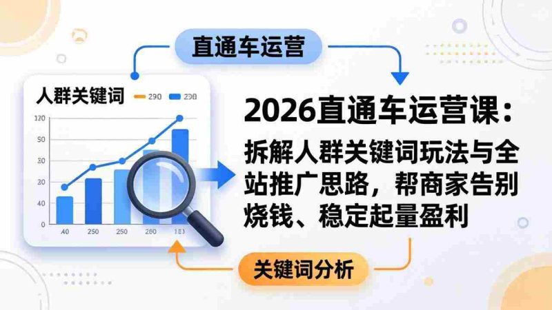 (17898期)2026直通车运营课:拆解人群关键词玩法与全站推广思路,帮商家告别烧钱、稳定起量盈利-有道网创