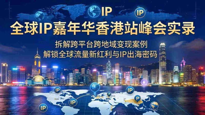 (18202期)全球IP嘉年华香港站峰会实录,拆解跨平台跨地域变现案例,解锁全球流量新红利与IP出海密码-有道网创