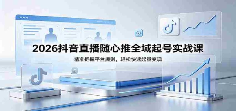 2026抖音直播随心推全域起号实战课，精准把握平台规则，轻松快速起量变现-有道网创