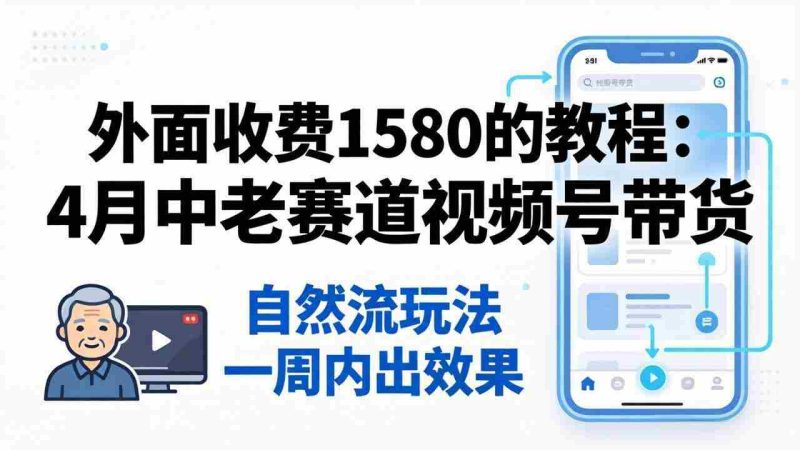 （18210期）外面收费1580的教程：4月中老年赛道视频号带货，自然流玩法一周内可以出效果-有道网创