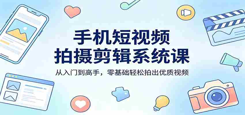 手机短视频拍摄剪辑系统课：从入门到高手，零基础轻松拍出优质视频-有道网创