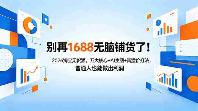 （18236期）别再1688无脑铺货了！2026淘宝无货源，五大核心+AI生图+高溢价打法，普通人也能做出利润-有道网创