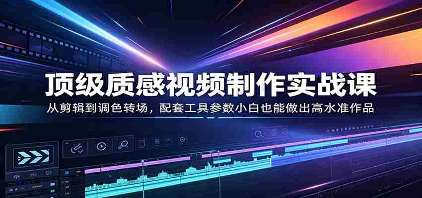 顶级质感视频制作实战课：从剪辑到调色转场，配套工具参数小白也能做出高水准作品-有道网创