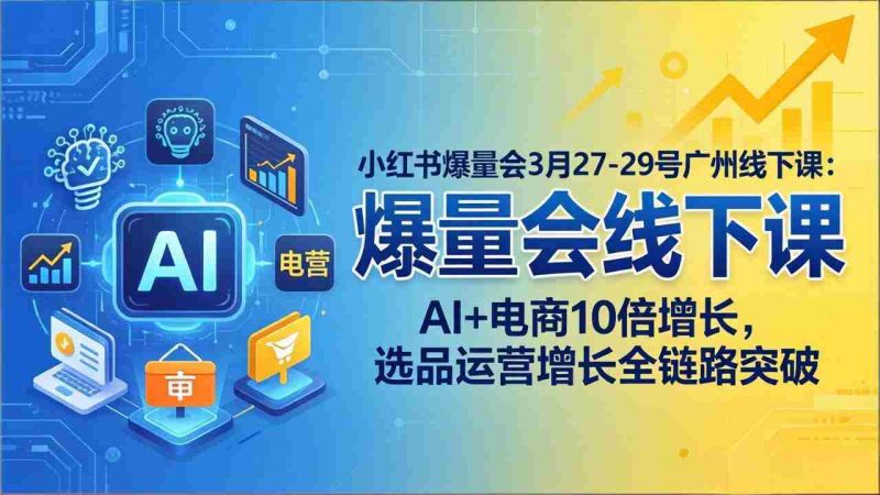 （17849期）小红书爆量会3月27-29号广州线下课：AI+电商10倍增长，选品运营增长全链路突破-有道网创