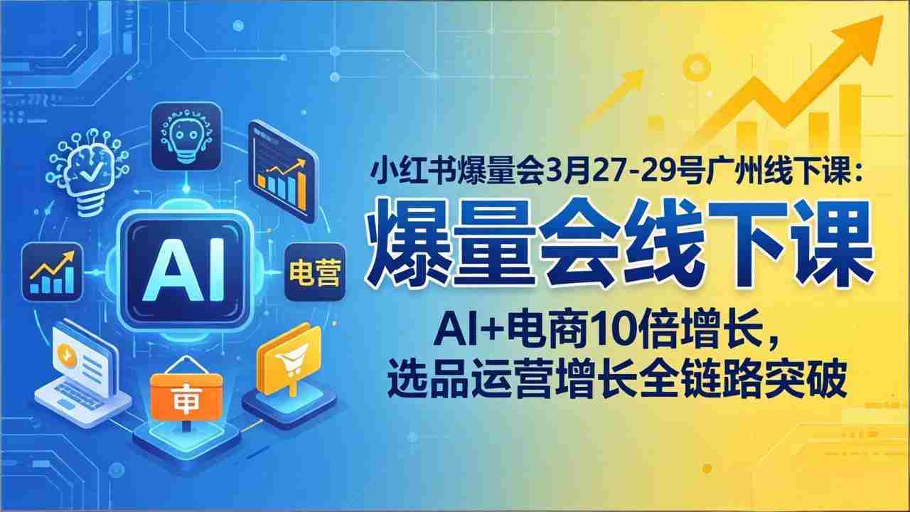 （17849期）小红书爆量会3月27-29号广州线下课：AI+电商10倍增长，选品运营增长全链路突破-有道网创