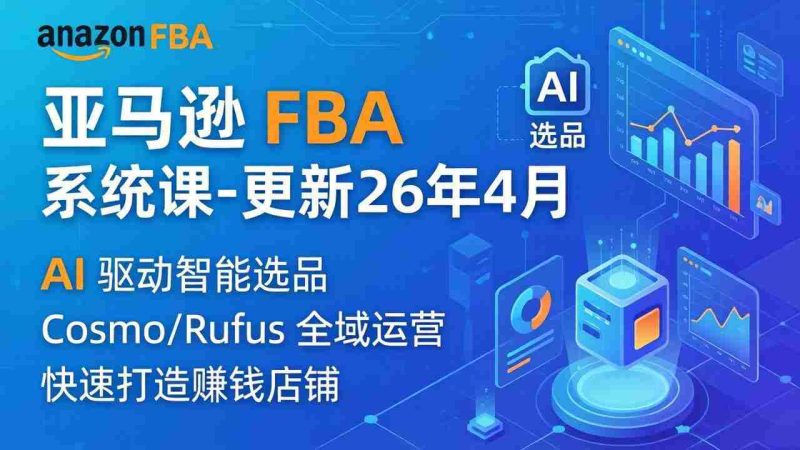 (18194期)亚马逊 FBA 系统课程(更新26年4月)335节全流程教学,从选品广告到AI应用,零基础新手轻松上手-有道网创