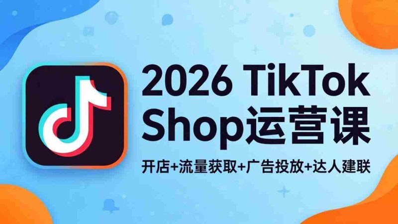 （18158期）2026TikTok Shop运营课：开店+流量获取+广告投放+达人建联，解锁海外电商掘金路径-有道网创
