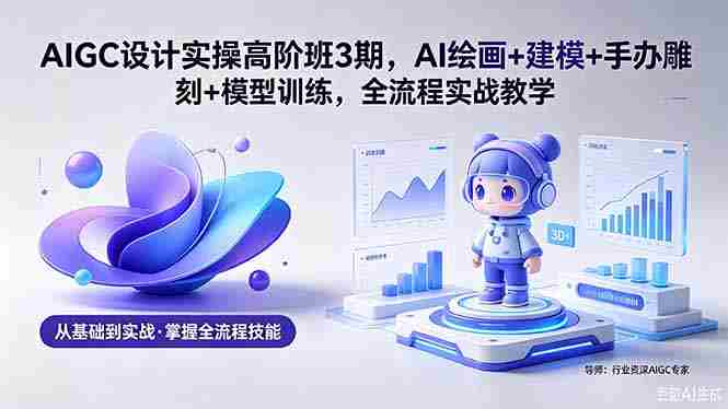 (18448期)AIGC 设计实操高阶班3期,AI绘画+建模+手办雕刻+模型训练,全流程实战教学(附软件+素材)-有道网创