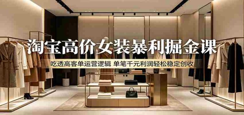淘宝高价女装暴利掘金课:吃透高客单运营逻辑,单笔千元利润轻松稳定创收-有道网创
