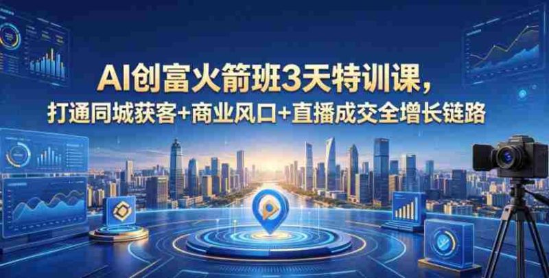 AI创富火箭班3天特训课,打通同城获客+商业风口+直播成交全增长链路,2026年4月新课-有道网创