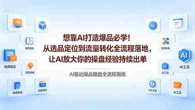 （18327期）想靠AI打造爆品必学！从选品定位到流量转化全流程落地，让AI放大你的操盘经验持续出单-有道网创