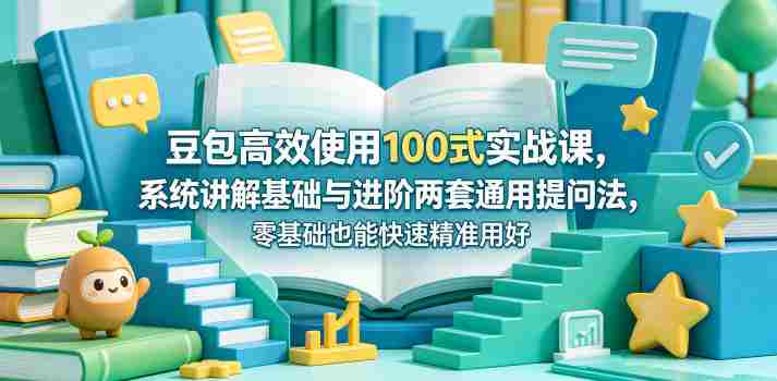 豆包高效使用100式实战课,系统讲解基础与进阶两套通用提问法,零基础也能快速精准用好豆包-有道网创