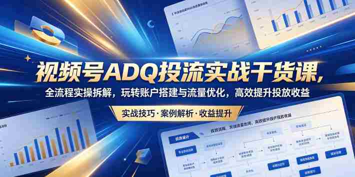 视频号ADQ投流实战干货课,全流程实操拆解,玩转账户搭建与流量优化,高效提升投放收益-有道网创