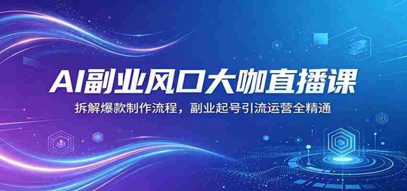 AI副业风口大咖直播课:拆解爆款制作流程,副业起号引流运营全精通-有道网创