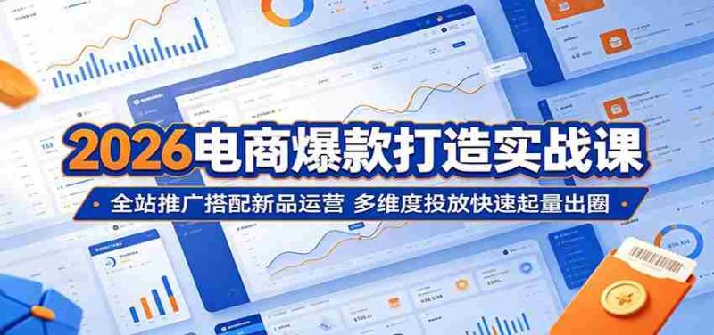 2026电商爆款打造实战课：全站推广搭配新品运营，多维度投放快速起量出圈-有道网创